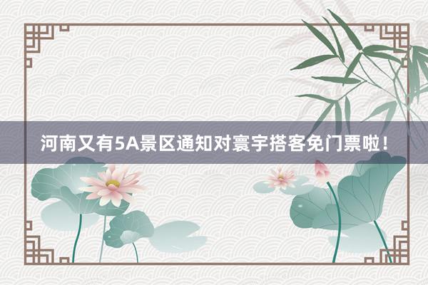 河南又有5A景区通知对寰宇搭客免门票啦！
