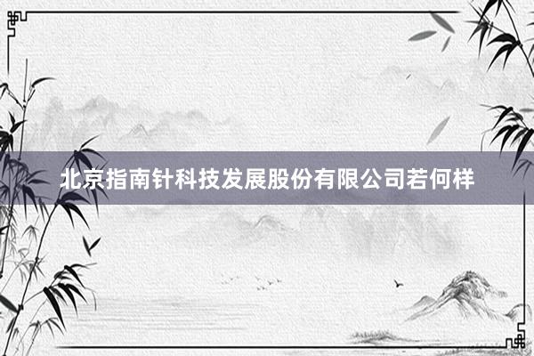 北京指南针科技发展股份有限公司若何样