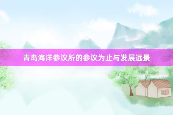 青岛海洋参议所的参议为止与发展远景