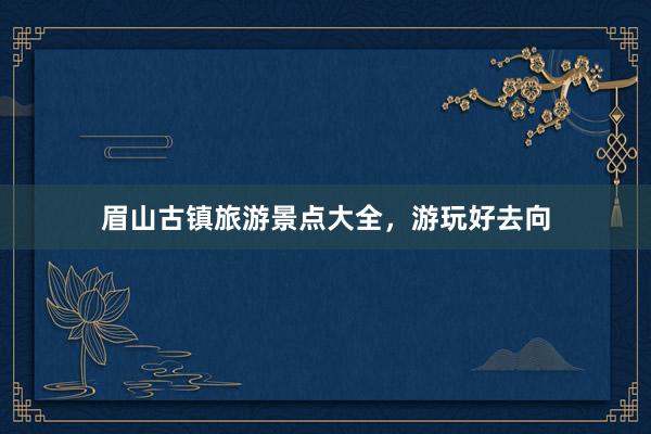 眉山古镇旅游景点大全，游玩好去向