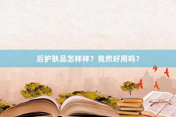 后护肤品怎样样？竟然好用吗？