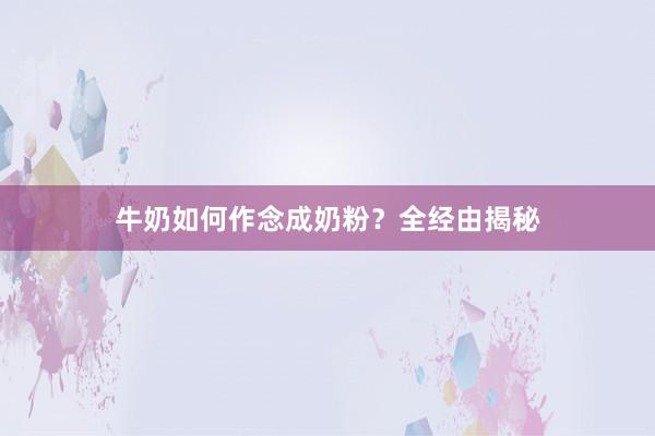 牛奶如何作念成奶粉？全经由揭秘
