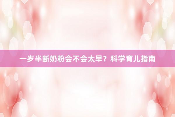 一岁半断奶粉会不会太早？科学育儿指南