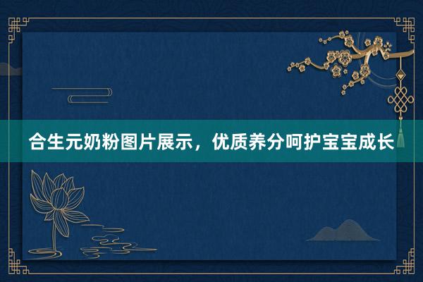 合生元奶粉图片展示，优质养分呵护宝宝成长