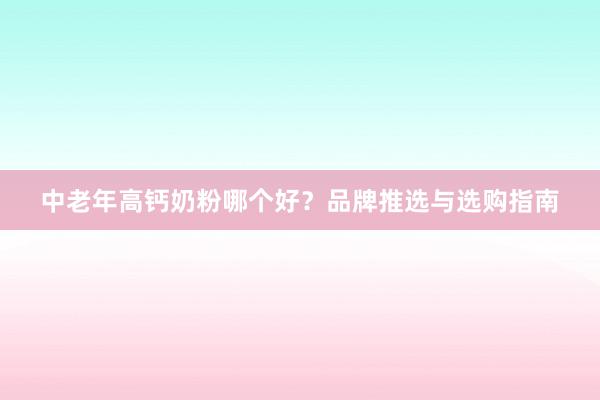 中老年高钙奶粉哪个好？品牌推选与选购指南
