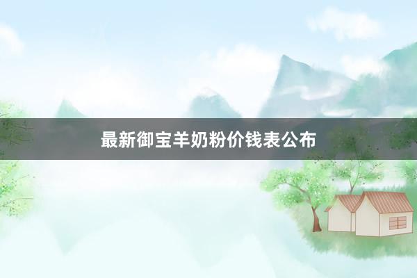 最新御宝羊奶粉价钱表公布