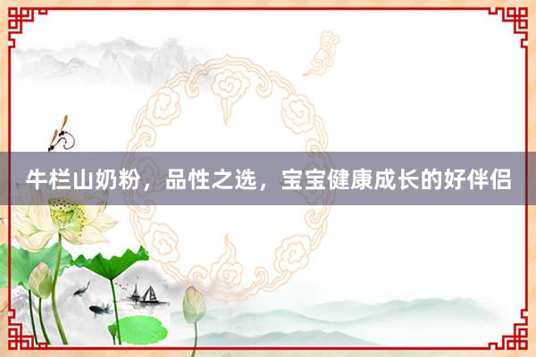 牛栏山奶粉，品性之选，宝宝健康成长的好伴侣
