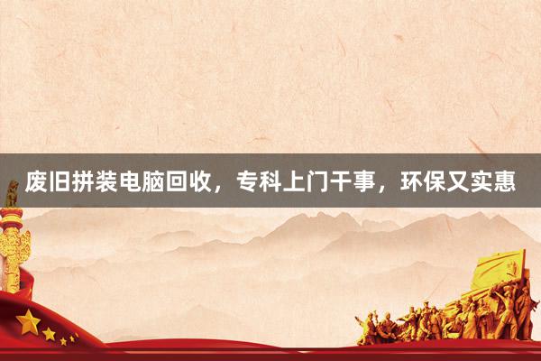 废旧拼装电脑回收，专科上门干事，环保又实惠