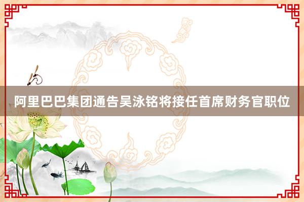 阿里巴巴集团通告吴泳铭将接任首席财务官职位