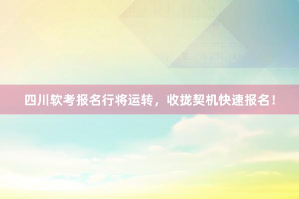 四川软考报名行将运转，收拢契机快速报名！
